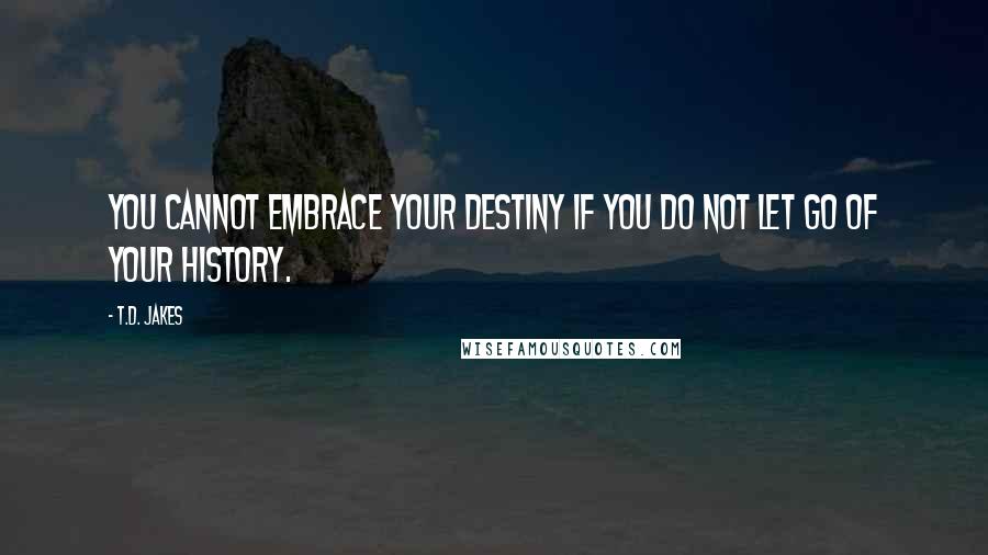 T.D. Jakes Quotes: You cannot embrace your destiny if you do not let go of your history.