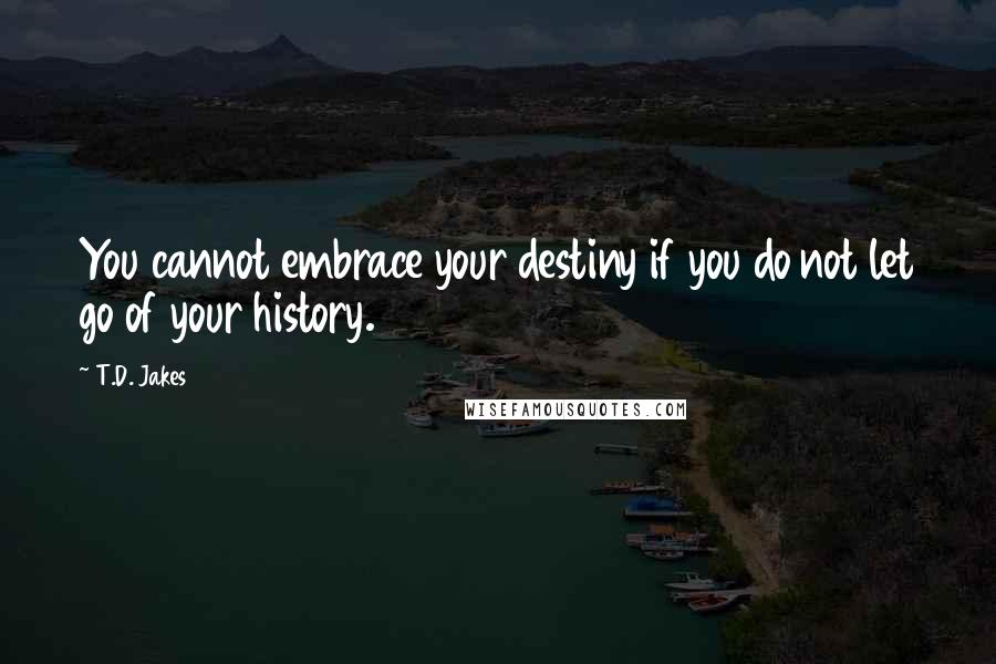 T.D. Jakes Quotes: You cannot embrace your destiny if you do not let go of your history.