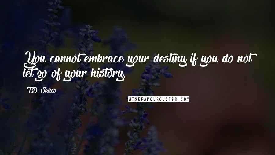 T.D. Jakes Quotes: You cannot embrace your destiny if you do not let go of your history.