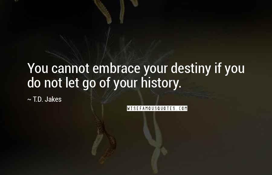 T.D. Jakes Quotes: You cannot embrace your destiny if you do not let go of your history.