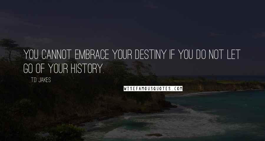 T.D. Jakes Quotes: You cannot embrace your destiny if you do not let go of your history.