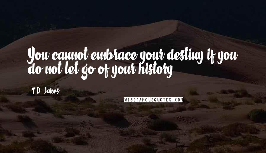 T.D. Jakes Quotes: You cannot embrace your destiny if you do not let go of your history.