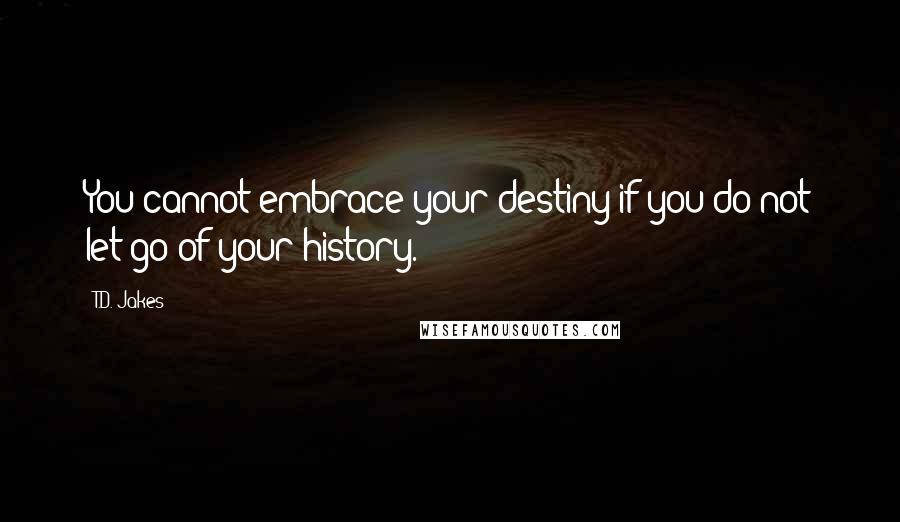 T.D. Jakes Quotes: You cannot embrace your destiny if you do not let go of your history.