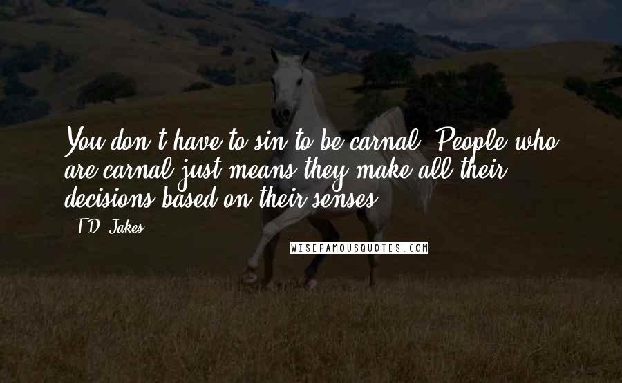 T.D. Jakes Quotes: You don't have to sin to be carnal. People who are carnal just means they make all their decisions based on their senses.