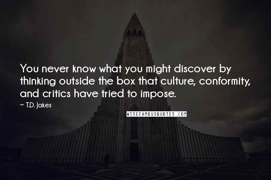 T.D. Jakes Quotes: You never know what you might discover by thinking outside the box that culture, conformity, and critics have tried to impose.