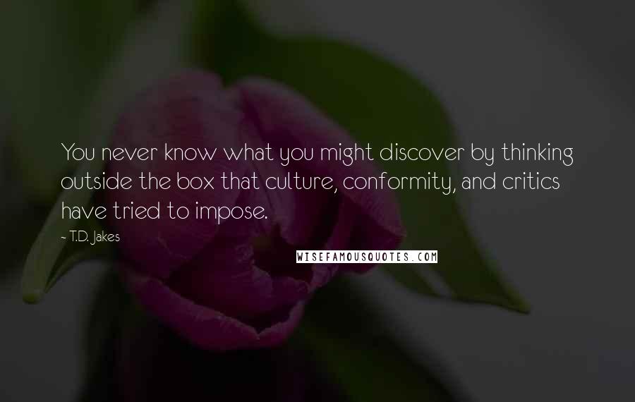 T.D. Jakes Quotes: You never know what you might discover by thinking outside the box that culture, conformity, and critics have tried to impose.