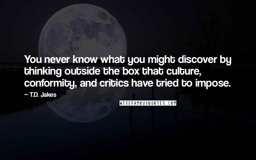 T.D. Jakes Quotes: You never know what you might discover by thinking outside the box that culture, conformity, and critics have tried to impose.