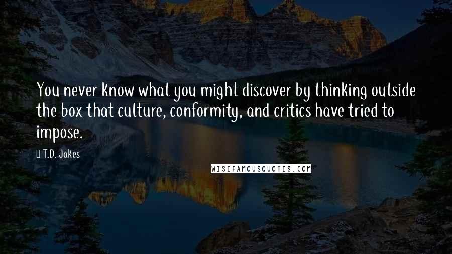 T.D. Jakes Quotes: You never know what you might discover by thinking outside the box that culture, conformity, and critics have tried to impose.