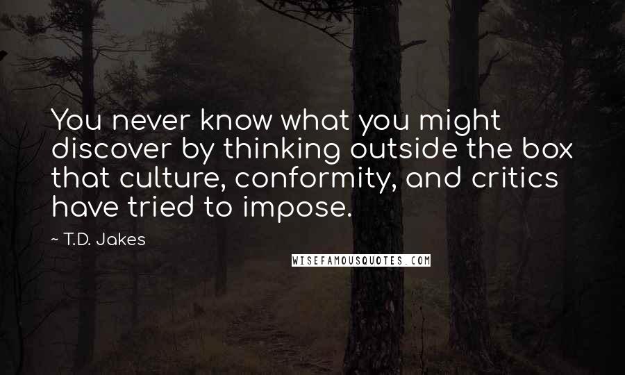 T.D. Jakes Quotes: You never know what you might discover by thinking outside the box that culture, conformity, and critics have tried to impose.