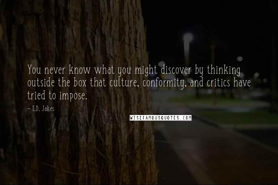 T.D. Jakes Quotes: You never know what you might discover by thinking outside the box that culture, conformity, and critics have tried to impose.