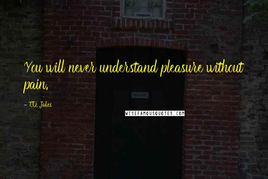 T.D. Jakes Quotes: You will never understand pleasure without pain.