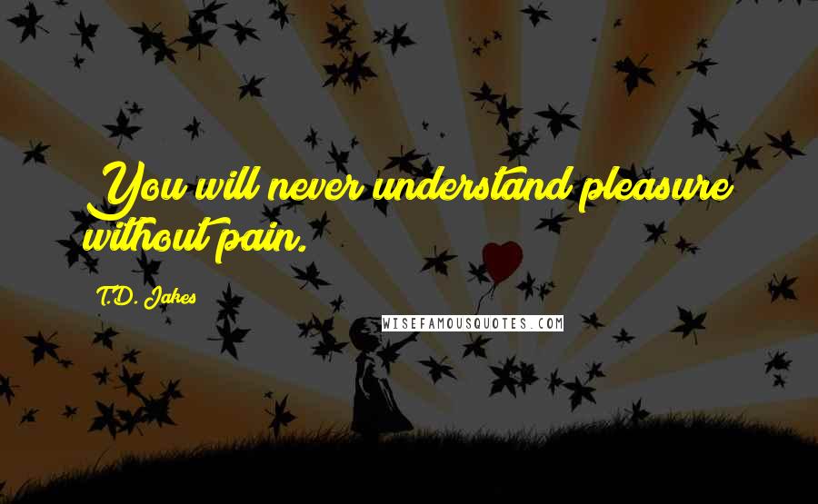 T.D. Jakes Quotes: You will never understand pleasure without pain.