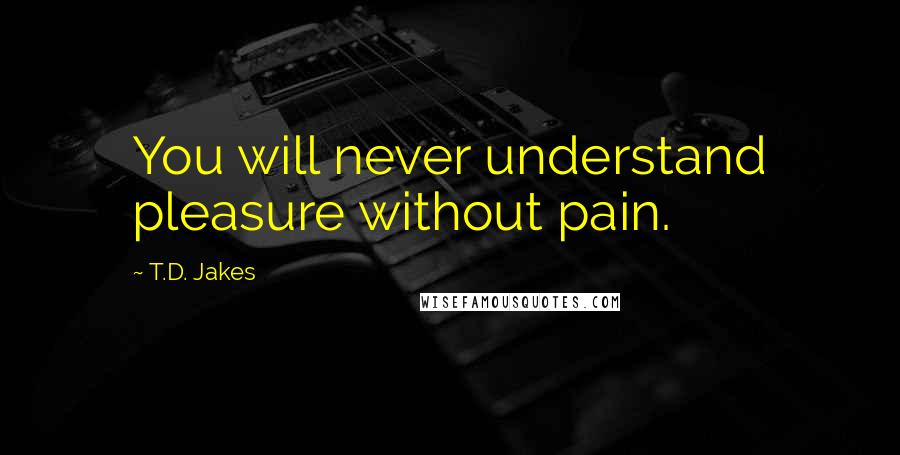 T.D. Jakes Quotes: You will never understand pleasure without pain.