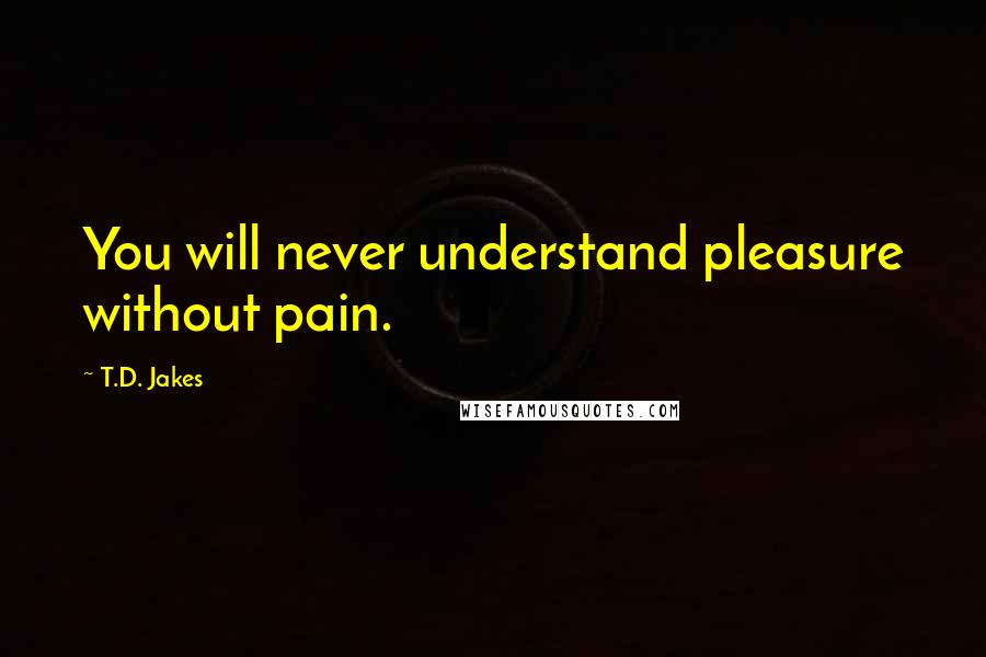 T.D. Jakes Quotes: You will never understand pleasure without pain.