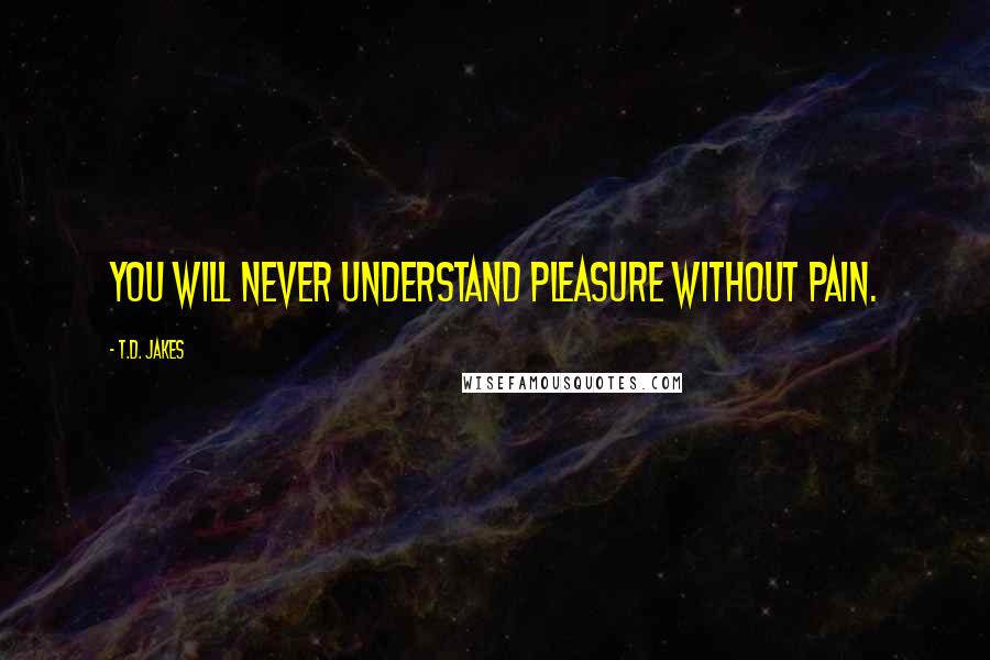 T.D. Jakes Quotes: You will never understand pleasure without pain.