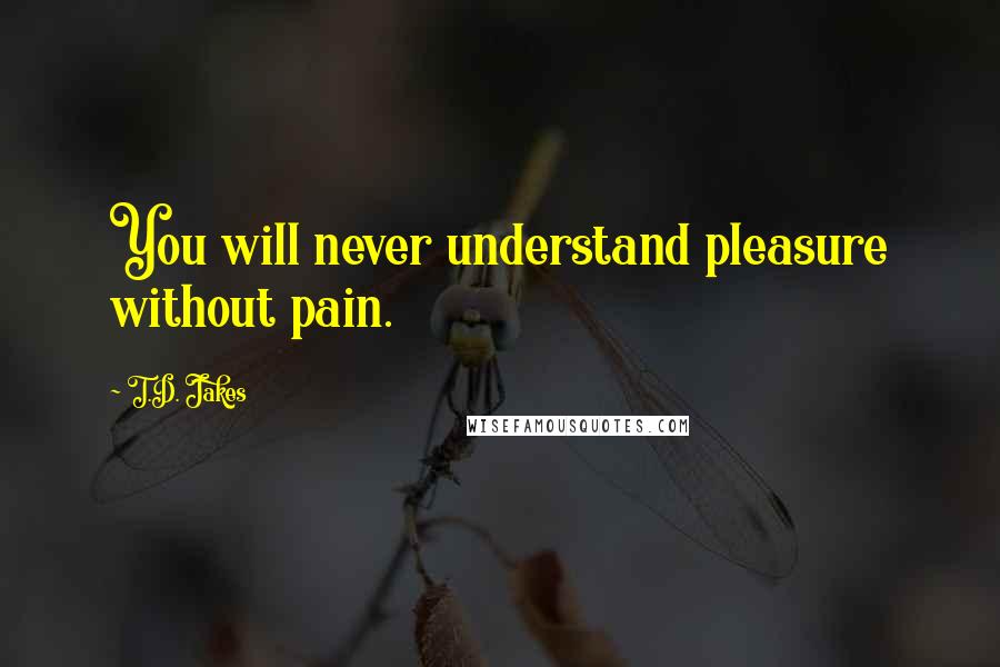 T.D. Jakes Quotes: You will never understand pleasure without pain.