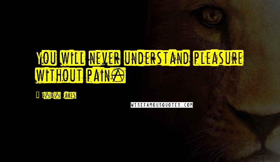 T.D. Jakes Quotes: You will never understand pleasure without pain.