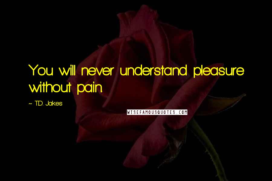 T.D. Jakes Quotes: You will never understand pleasure without pain.