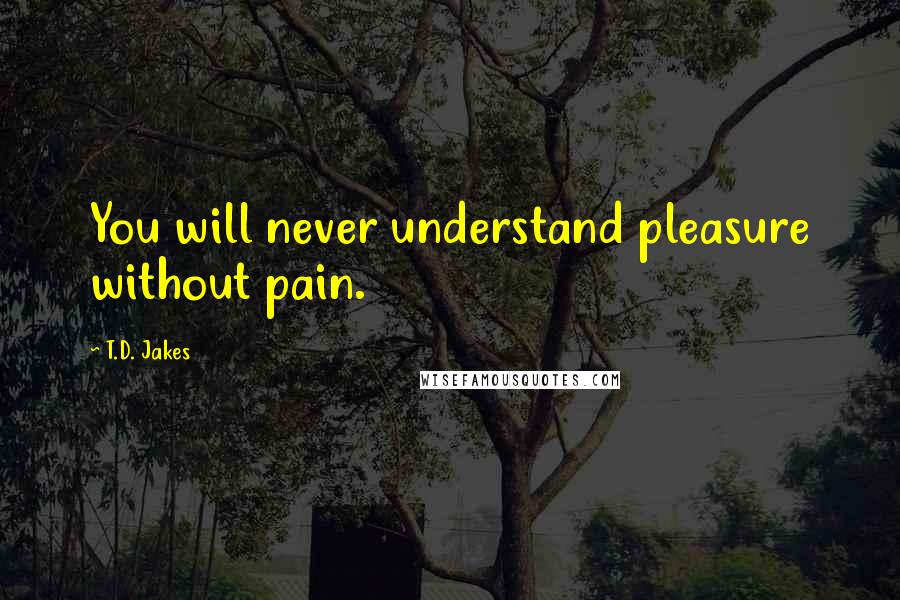 T.D. Jakes Quotes: You will never understand pleasure without pain.