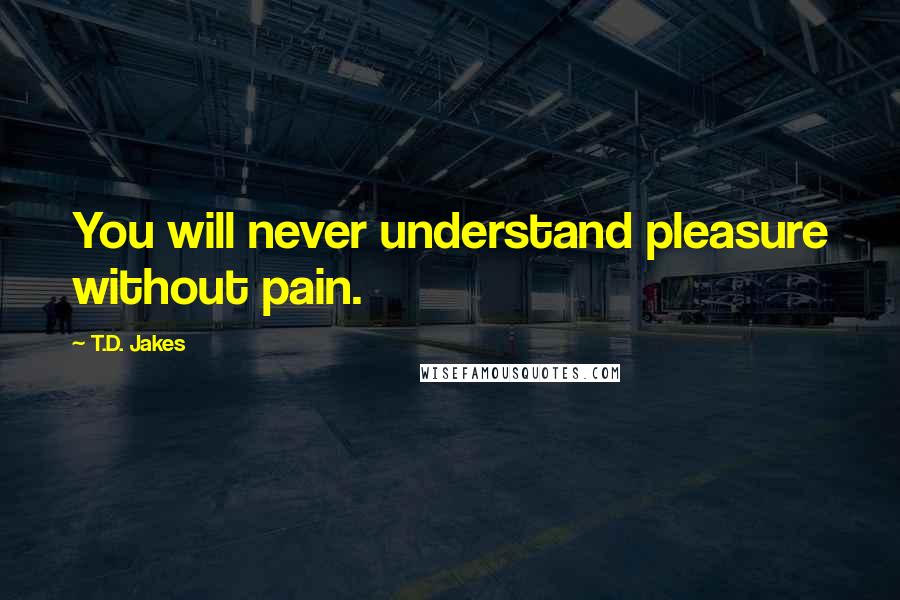 T.D. Jakes Quotes: You will never understand pleasure without pain.