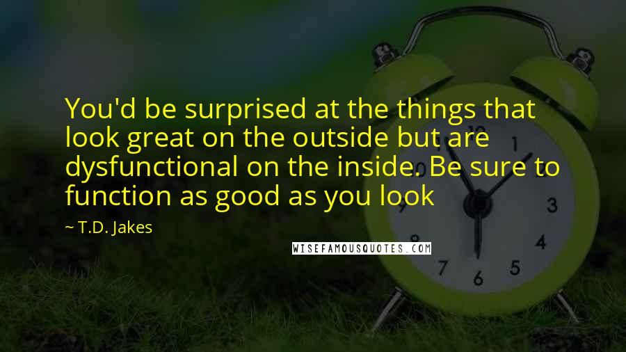 T.D. Jakes Quotes: You'd be surprised at the things that look great on the outside but are dysfunctional on the inside. Be sure to function as good as you look