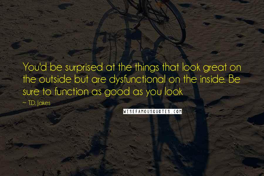 T.D. Jakes Quotes: You'd be surprised at the things that look great on the outside but are dysfunctional on the inside. Be sure to function as good as you look
