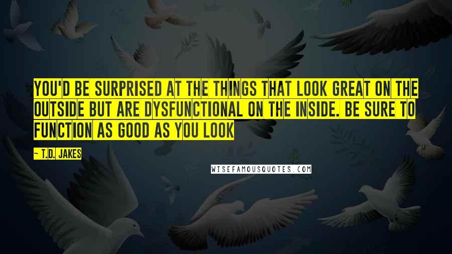 T.D. Jakes Quotes: You'd be surprised at the things that look great on the outside but are dysfunctional on the inside. Be sure to function as good as you look