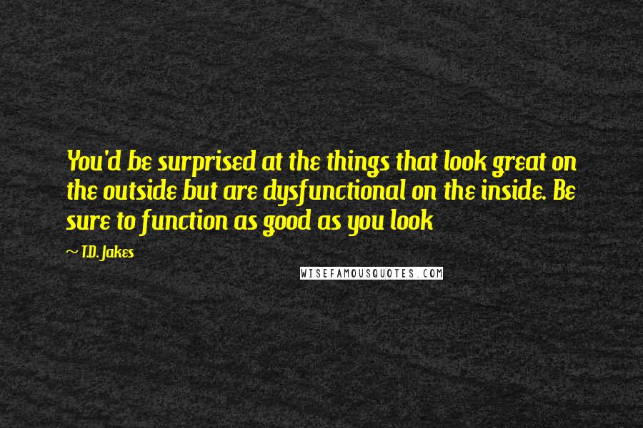 T.D. Jakes Quotes: You'd be surprised at the things that look great on the outside but are dysfunctional on the inside. Be sure to function as good as you look