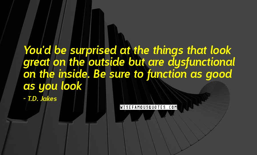 T.D. Jakes Quotes: You'd be surprised at the things that look great on the outside but are dysfunctional on the inside. Be sure to function as good as you look