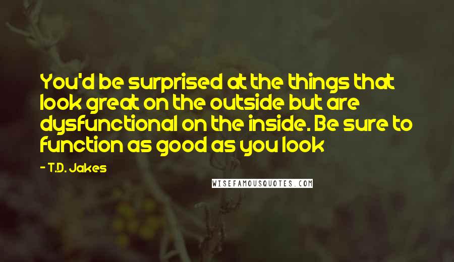 T.D. Jakes Quotes: You'd be surprised at the things that look great on the outside but are dysfunctional on the inside. Be sure to function as good as you look