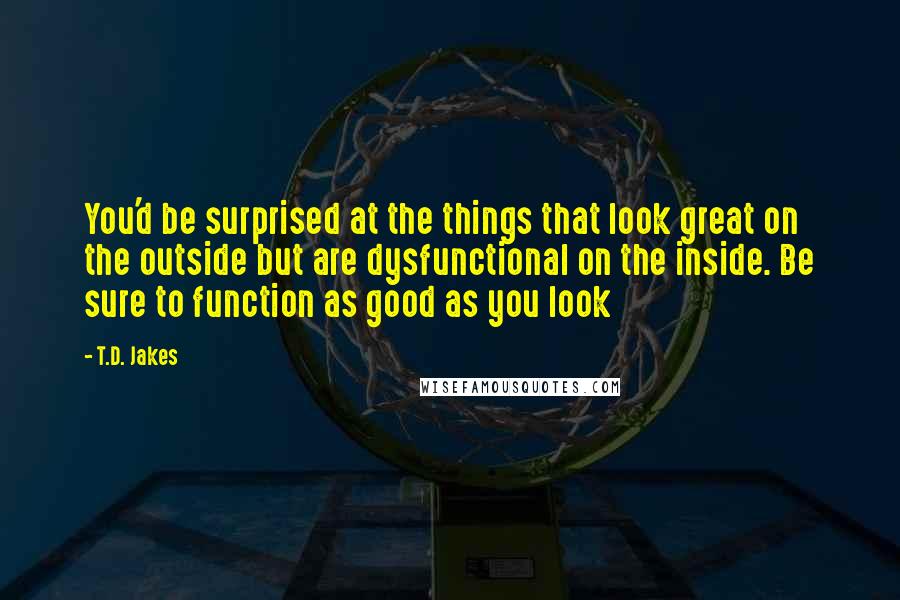 T.D. Jakes Quotes: You'd be surprised at the things that look great on the outside but are dysfunctional on the inside. Be sure to function as good as you look