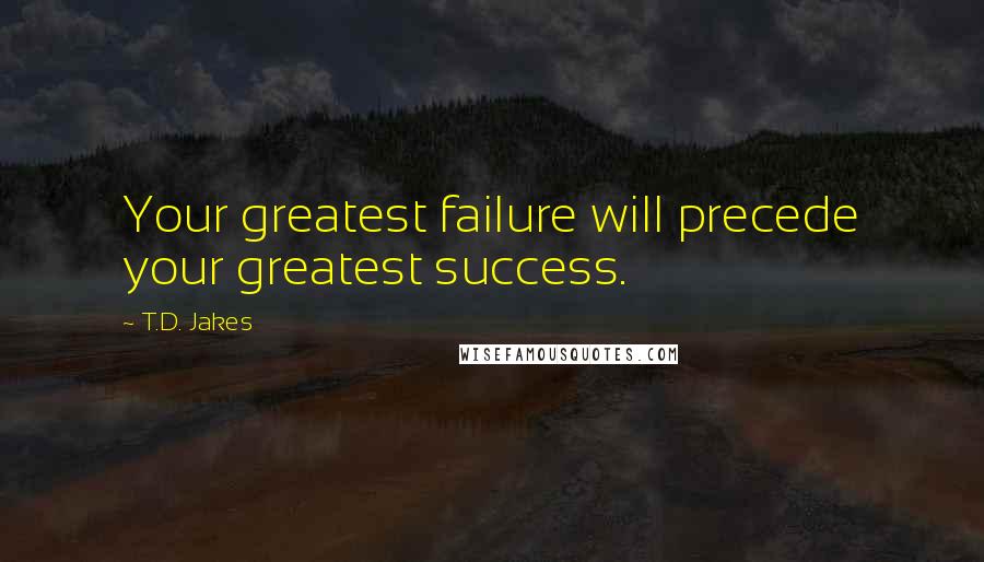 T.D. Jakes Quotes: Your greatest failure will precede your greatest success.