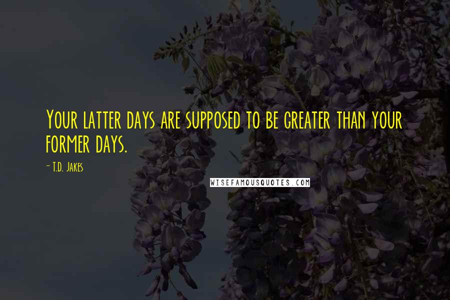 T.D. Jakes Quotes: Your latter days are supposed to be greater than your former days.