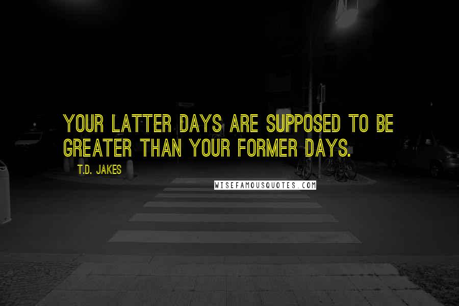 T.D. Jakes Quotes: Your latter days are supposed to be greater than your former days.