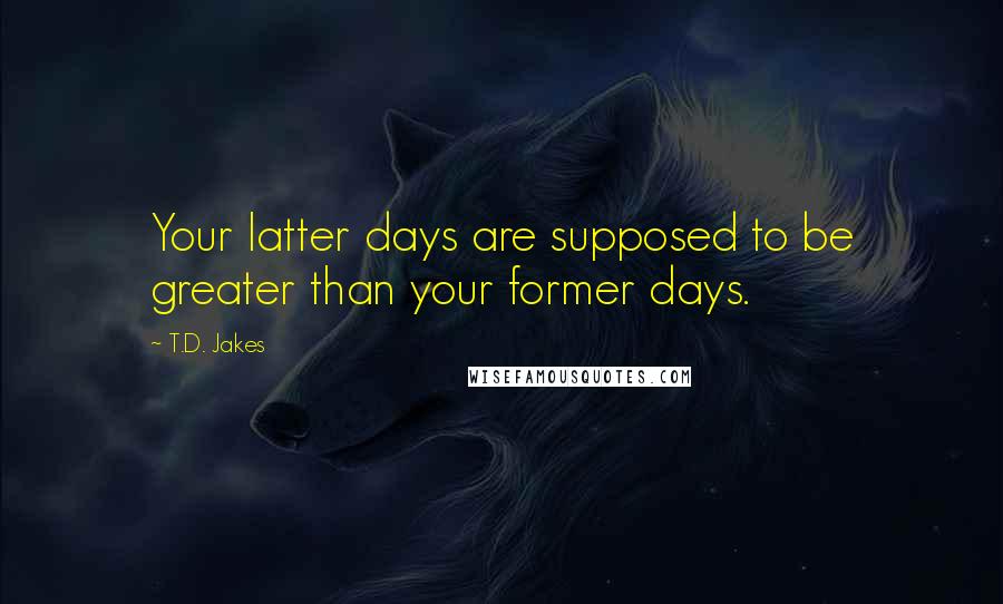 T.D. Jakes Quotes: Your latter days are supposed to be greater than your former days.