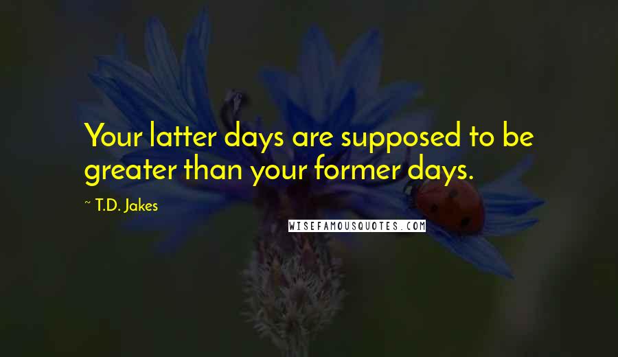T.D. Jakes Quotes: Your latter days are supposed to be greater than your former days.