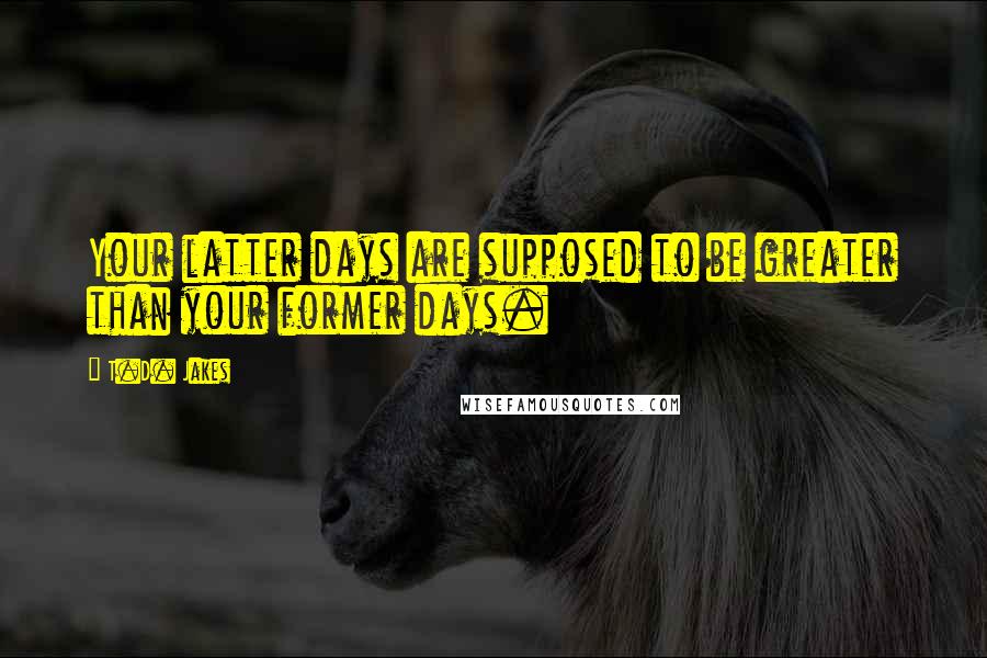 T.D. Jakes Quotes: Your latter days are supposed to be greater than your former days.