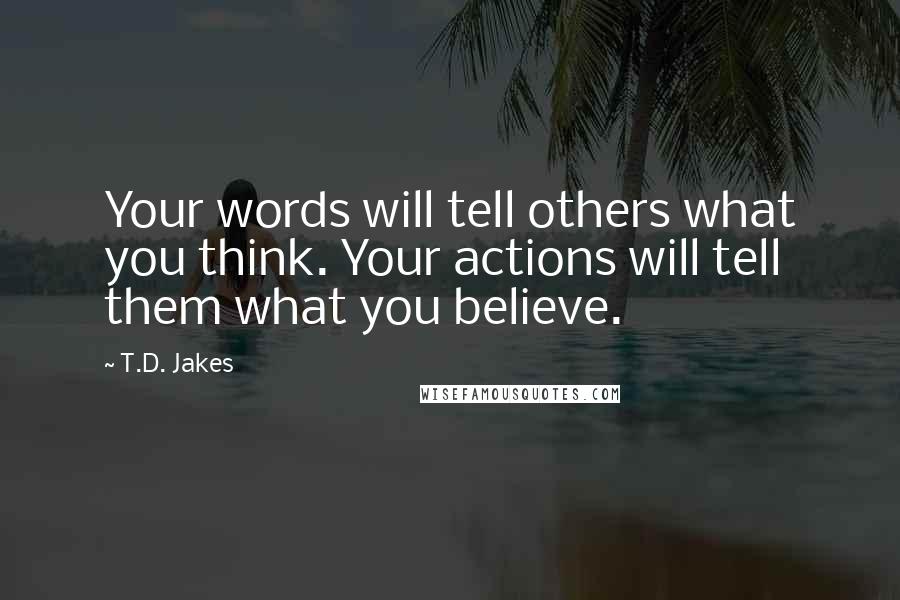 T.D. Jakes Quotes: Your words will tell others what you think. Your actions will tell them what you believe.