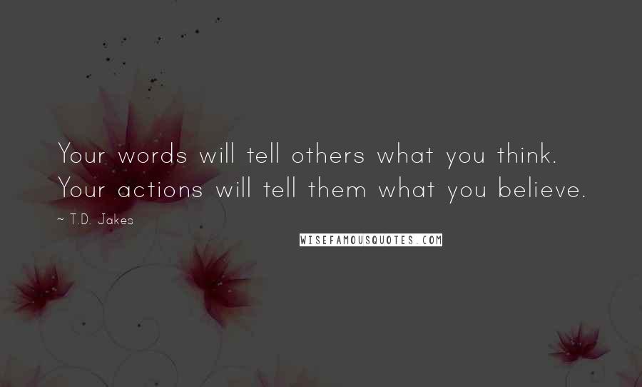 T.D. Jakes Quotes: Your words will tell others what you think. Your actions will tell them what you believe.