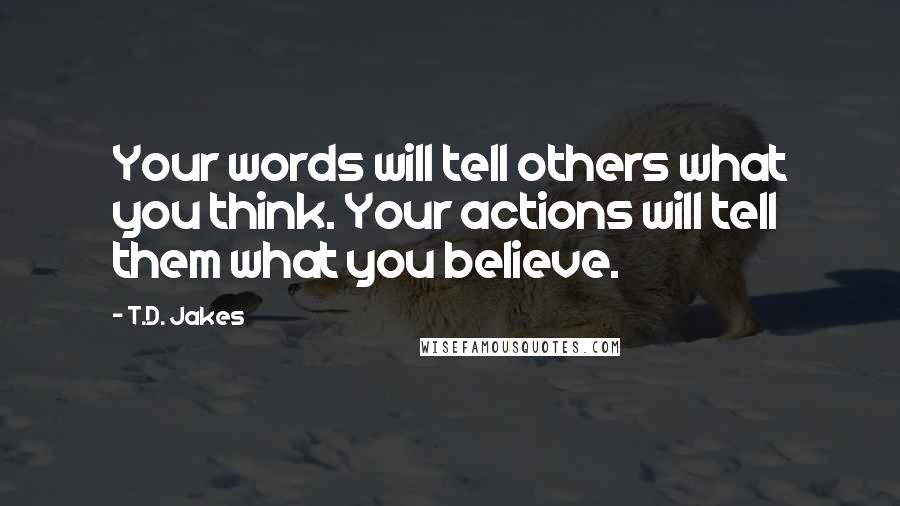 T.D. Jakes Quotes: Your words will tell others what you think. Your actions will tell them what you believe.