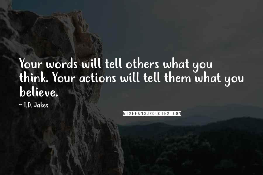 T.D. Jakes Quotes: Your words will tell others what you think. Your actions will tell them what you believe.