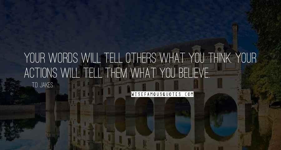 T.D. Jakes Quotes: Your words will tell others what you think. Your actions will tell them what you believe.