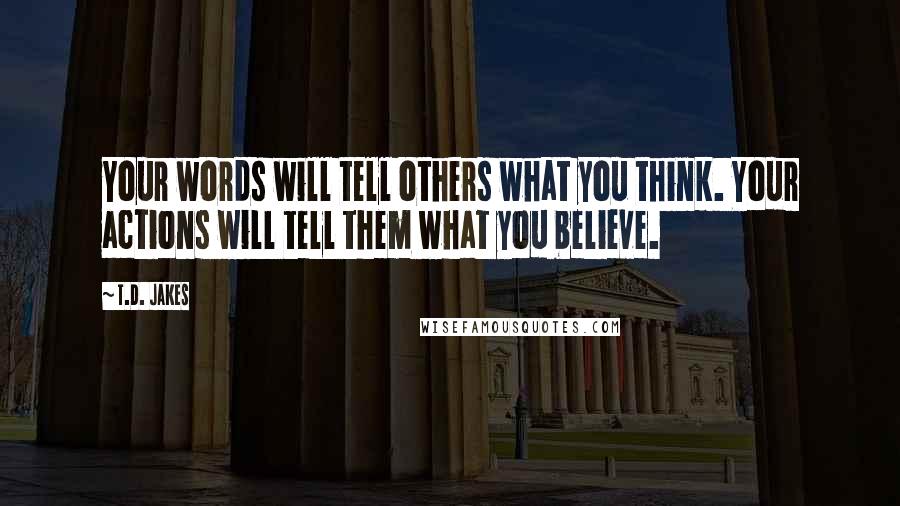 T.D. Jakes Quotes: Your words will tell others what you think. Your actions will tell them what you believe.