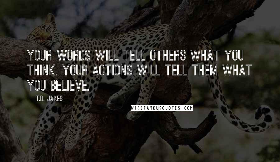 T.D. Jakes Quotes: Your words will tell others what you think. Your actions will tell them what you believe.