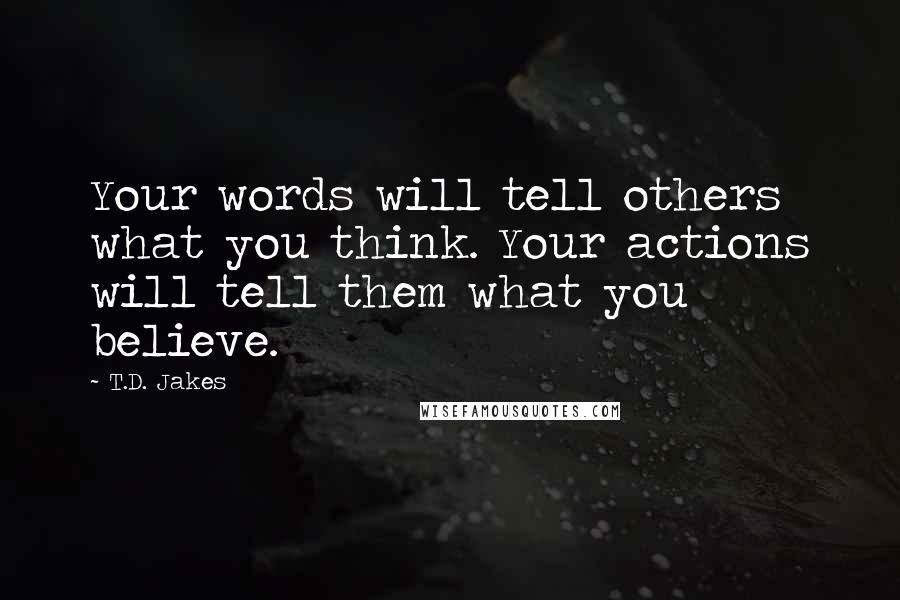 T.D. Jakes Quotes: Your words will tell others what you think. Your actions will tell them what you believe.