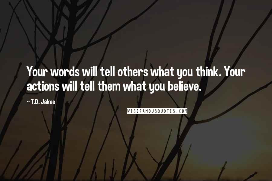 T.D. Jakes Quotes: Your words will tell others what you think. Your actions will tell them what you believe.