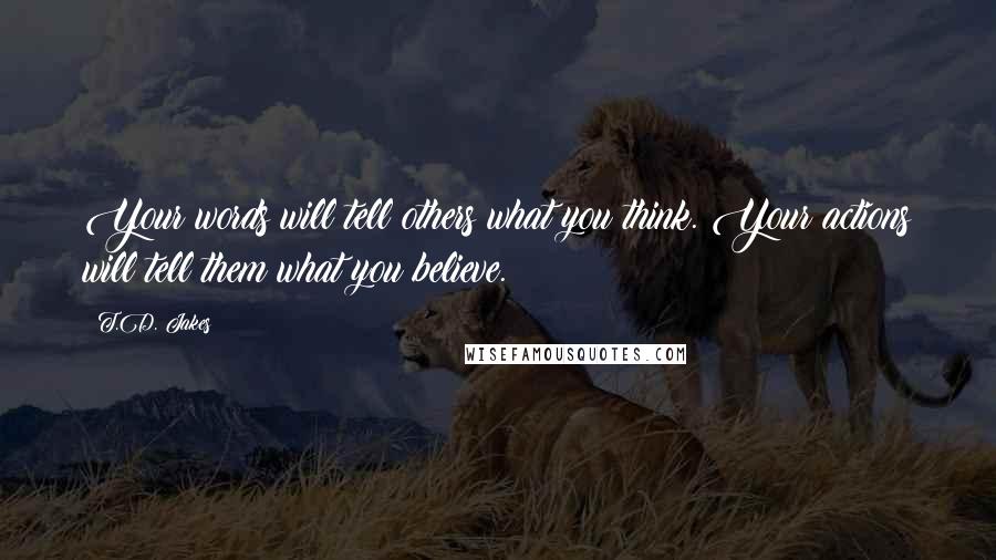 T.D. Jakes Quotes: Your words will tell others what you think. Your actions will tell them what you believe.