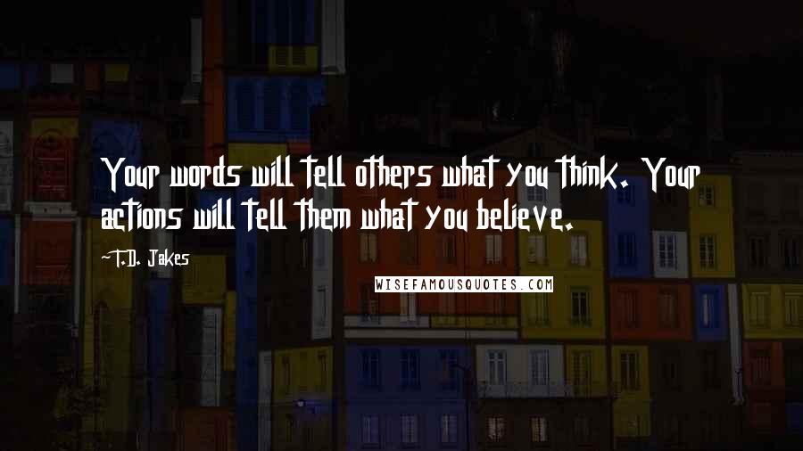 T.D. Jakes Quotes: Your words will tell others what you think. Your actions will tell them what you believe.