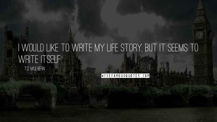 T.D. Mulhern Quotes: I would like to write my life story, but it seems to write itself.