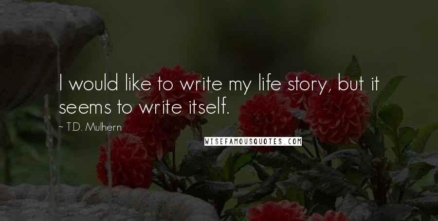 T.D. Mulhern Quotes: I would like to write my life story, but it seems to write itself.